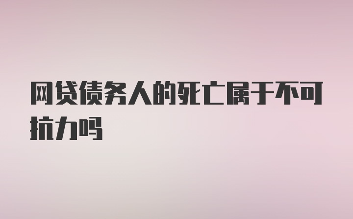 网贷债务人的死亡属于不可抗力吗