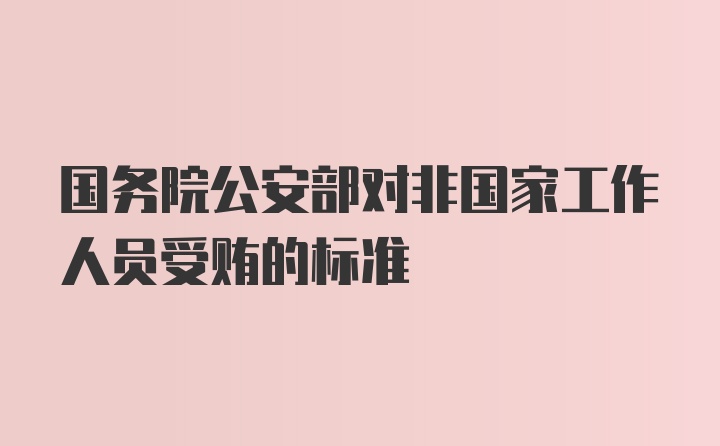 国务院公安部对非国家工作人员受贿的标准