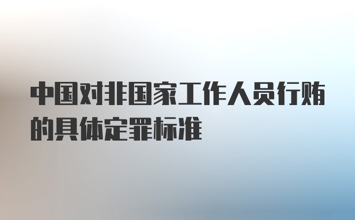 中国对非国家工作人员行贿的具体定罪标准