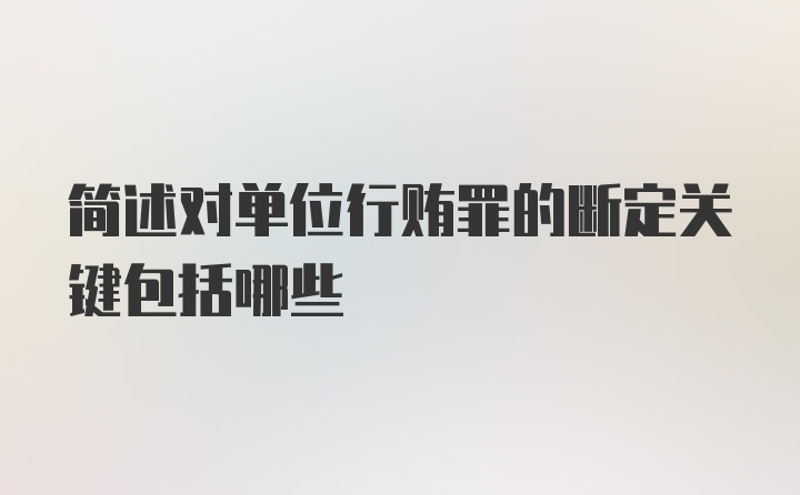 简述对单位行贿罪的断定关键包括哪些