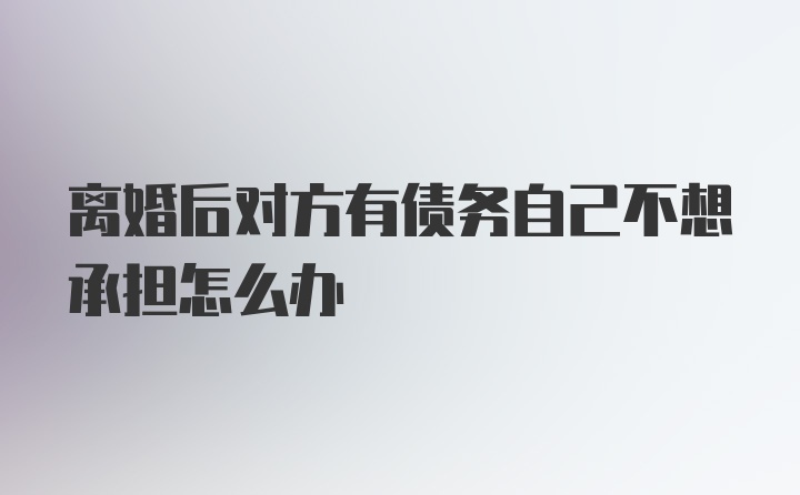 离婚后对方有债务自己不想承担怎么办