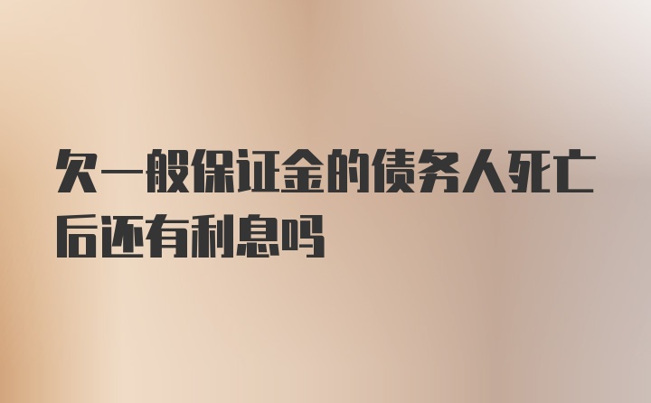 欠一般保证金的债务人死亡后还有利息吗