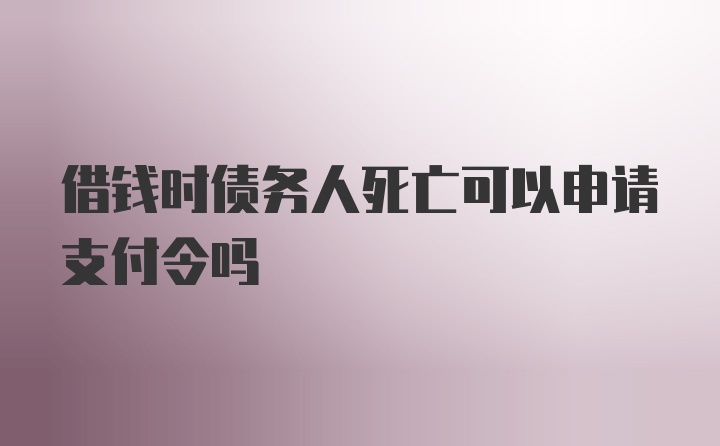 借钱时债务人死亡可以申请支付令吗