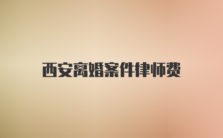 西安离婚案件律师费