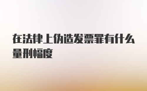 在法律上伪造发票罪有什么量刑幅度