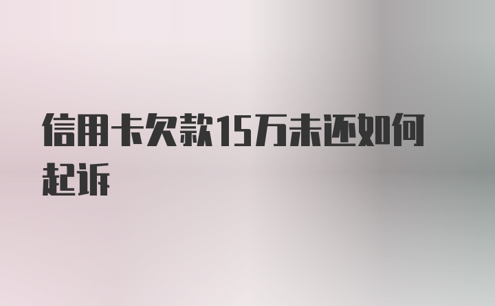 信用卡欠款15万未还如何起诉