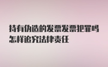 持有伪造的发票发票犯罪吗怎样追究法律责任