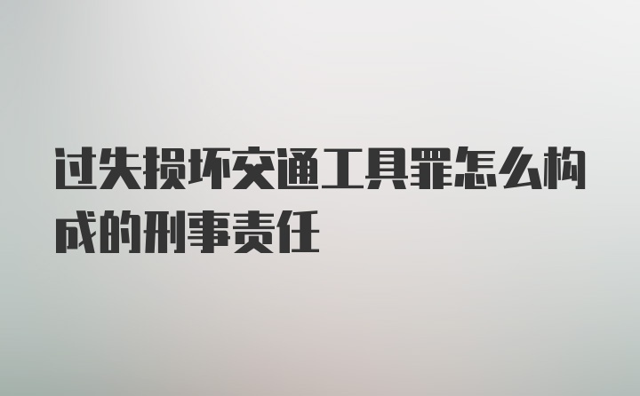 过失损坏交通工具罪怎么构成的刑事责任