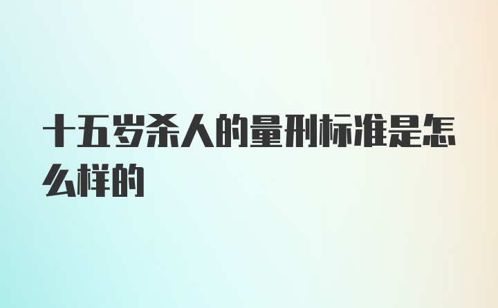 十五岁杀人的量刑标准是怎么样的