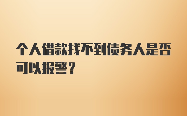 个人借款找不到债务人是否可以报警？