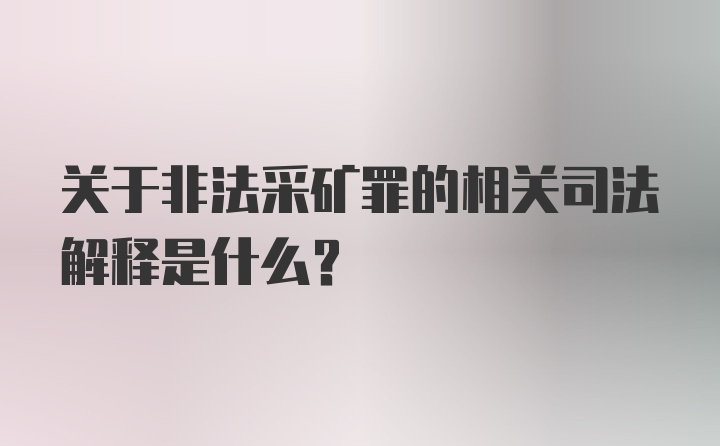 关于非法采矿罪的相关司法解释是什么?