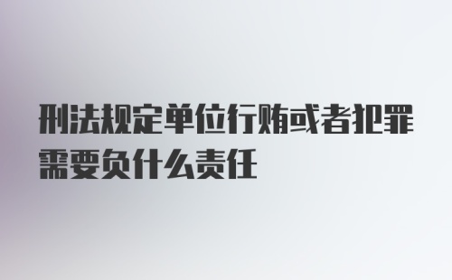 刑法规定单位行贿或者犯罪需要负什么责任