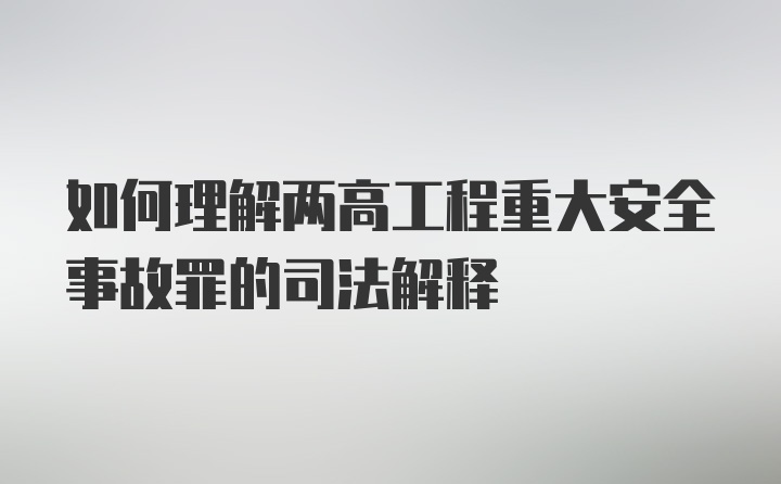 如何理解两高工程重大安全事故罪的司法解释