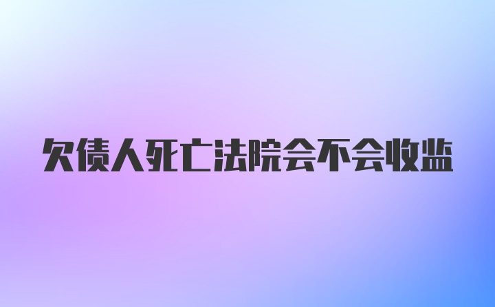 欠债人死亡法院会不会收监