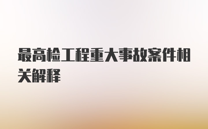 最高检工程重大事故案件相关解释