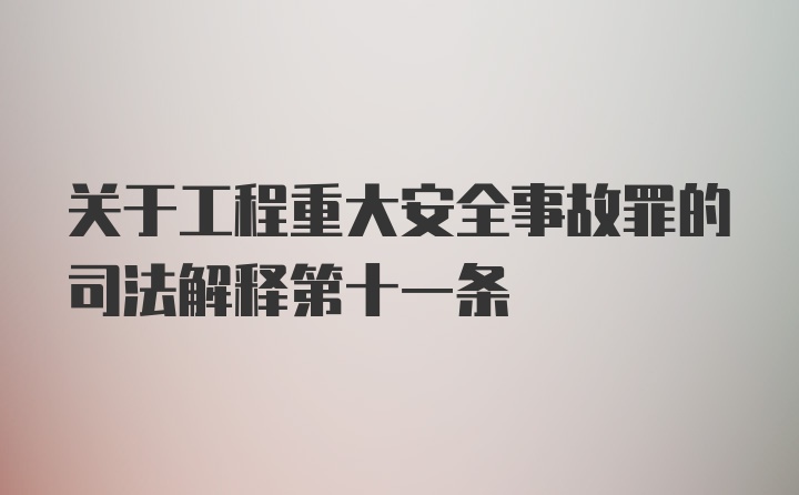 关于工程重大安全事故罪的司法解释第十一条