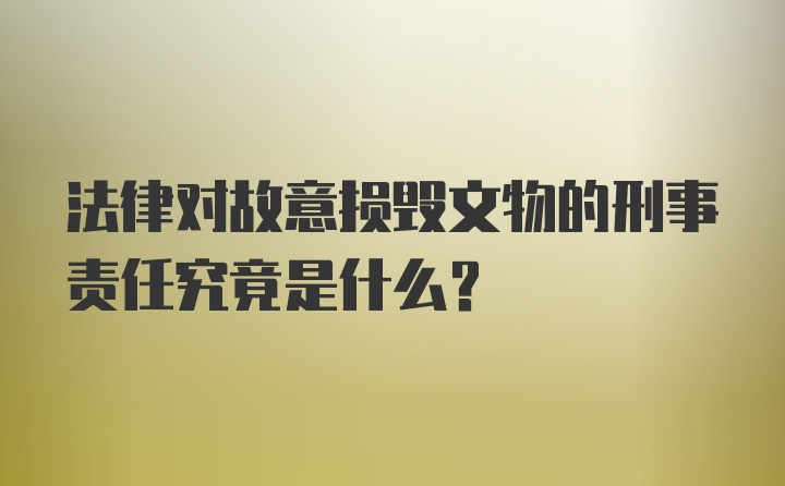 法律对故意损毁文物的刑事责任究竟是什么？