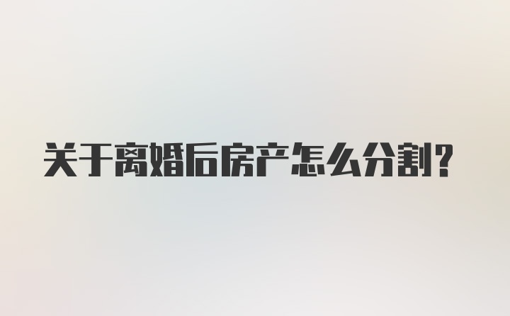 关于离婚后房产怎么分割？