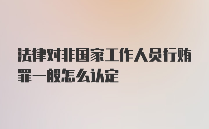 法律对非国家工作人员行贿罪一般怎么认定