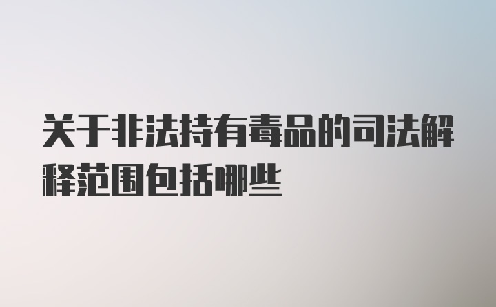 关于非法持有毒品的司法解释范围包括哪些