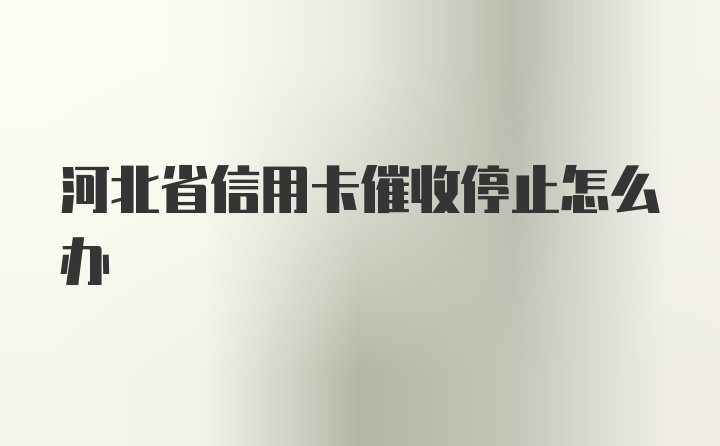 河北省信用卡催收停止怎么办