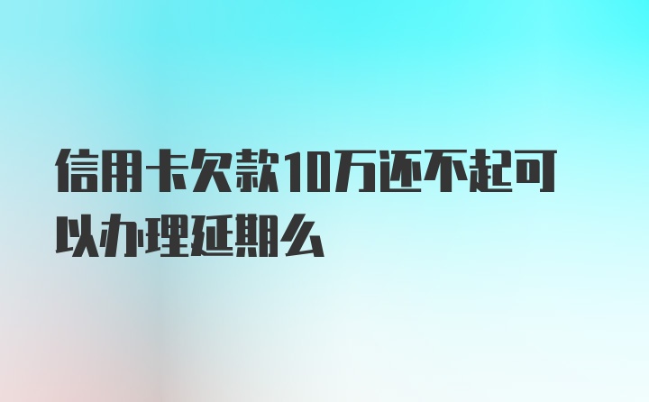 信用卡欠款10万还不起可以办理延期么