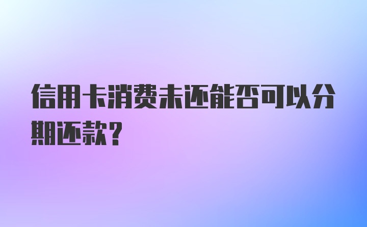 信用卡消费未还能否可以分期还款？