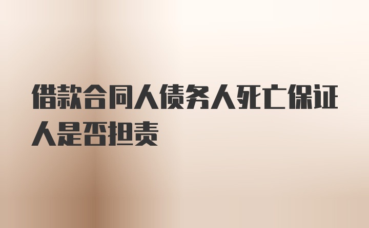 借款合同人债务人死亡保证人是否担责