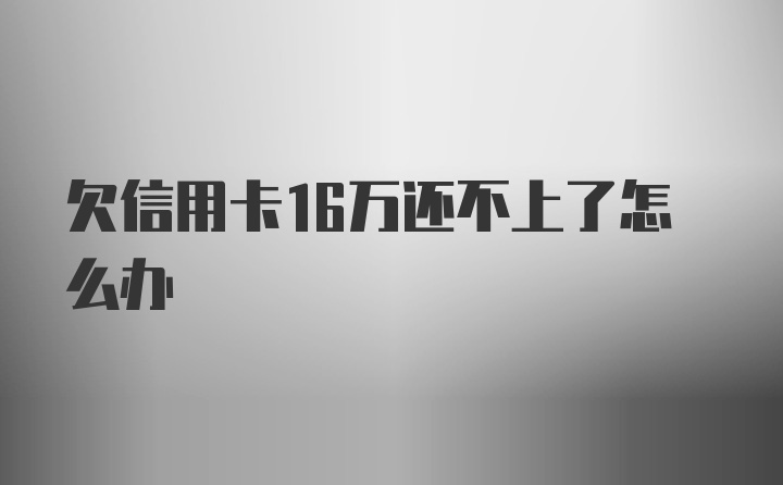 欠信用卡16万还不上了怎么办