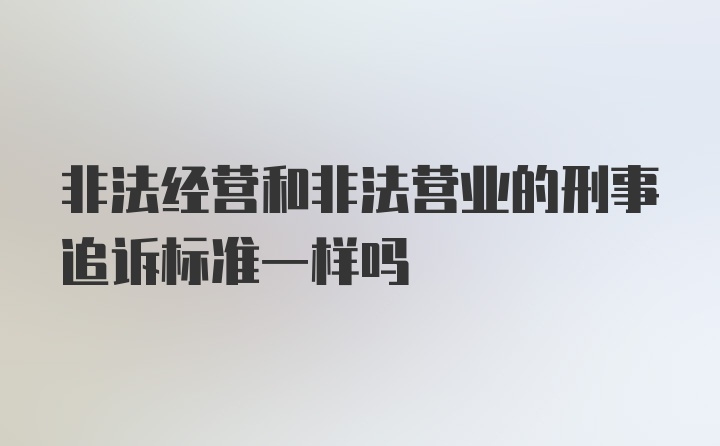 非法经营和非法营业的刑事追诉标准一样吗