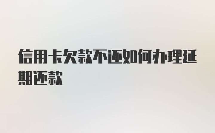 信用卡欠款不还如何办理延期还款