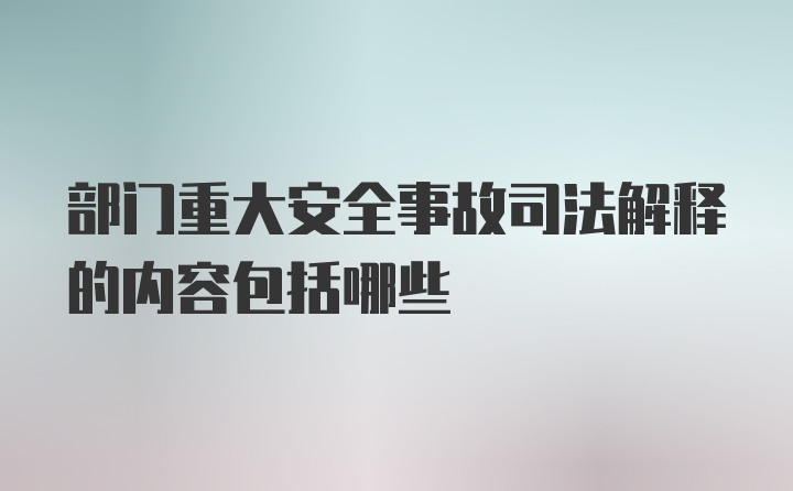 部门重大安全事故司法解释的内容包括哪些