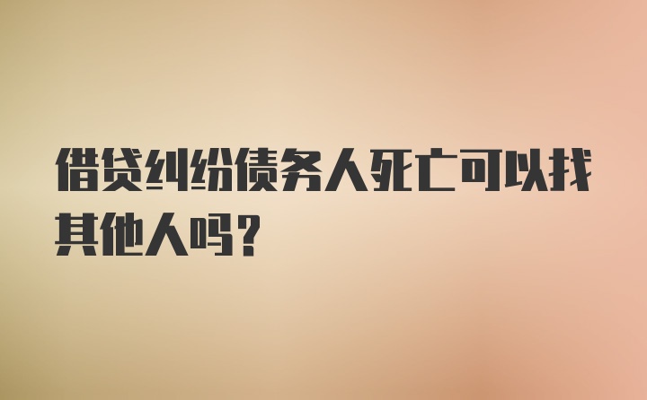 借贷纠纷债务人死亡可以找其他人吗？