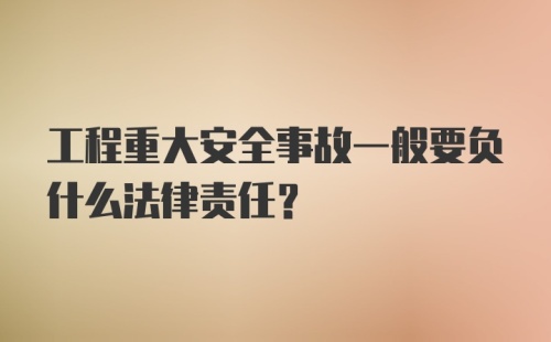 工程重大安全事故一般要负什么法律责任？