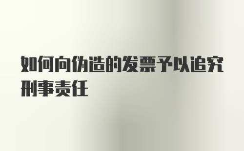 如何向伪造的发票予以追究刑事责任