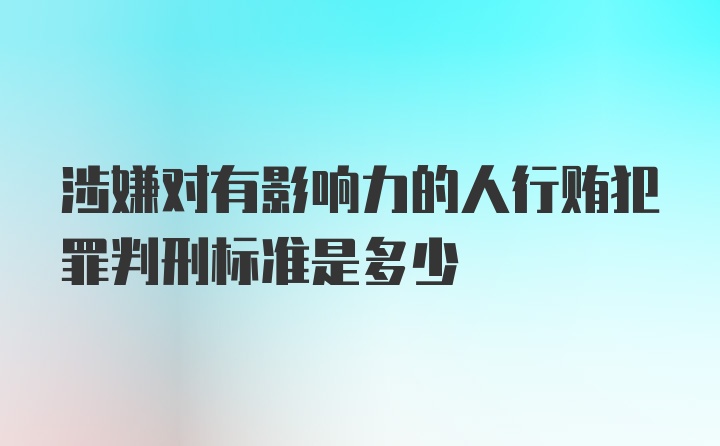 涉嫌对有影响力的人行贿犯罪判刑标准是多少