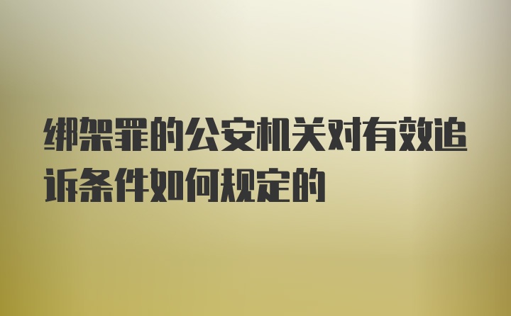 绑架罪的公安机关对有效追诉条件如何规定的