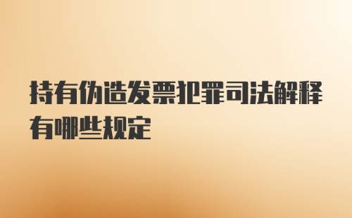 持有伪造发票犯罪司法解释有哪些规定