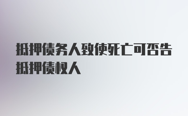 抵押债务人致使死亡可否告抵押债权人