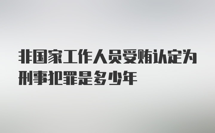 非国家工作人员受贿认定为刑事犯罪是多少年