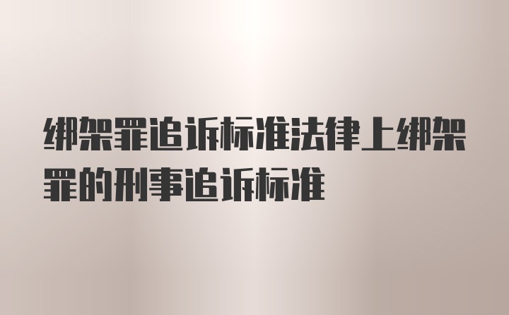 绑架罪追诉标准法律上绑架罪的刑事追诉标准