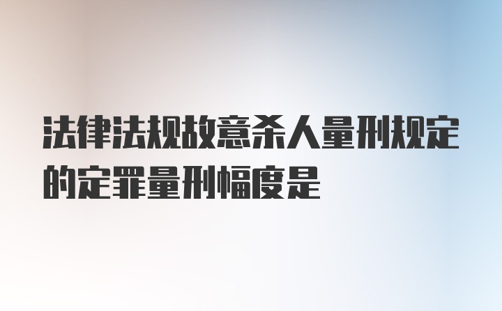 法律法规故意杀人量刑规定的定罪量刑幅度是