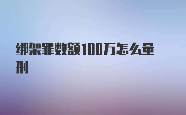 绑架罪数额100万怎么量刑