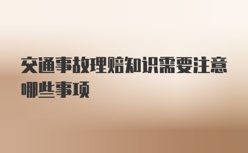 交通事故理赔知识需要注意哪些事项