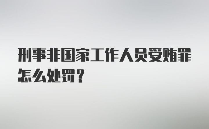 刑事非国家工作人员受贿罪怎么处罚？