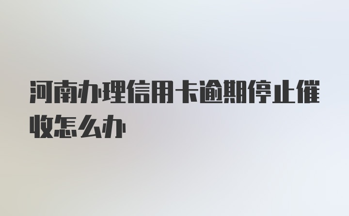 河南办理信用卡逾期停止催收怎么办