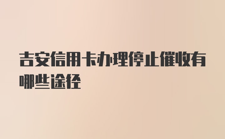 吉安信用卡办理停止催收有哪些途径