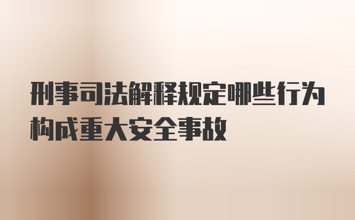 刑事司法解释规定哪些行为构成重大安全事故