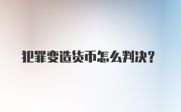 犯罪变造货币怎么判决？