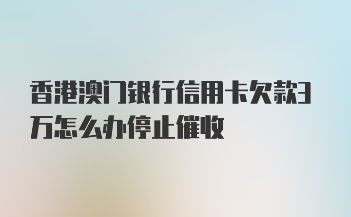 香港澳门银行信用卡欠款3万怎么办停止催收